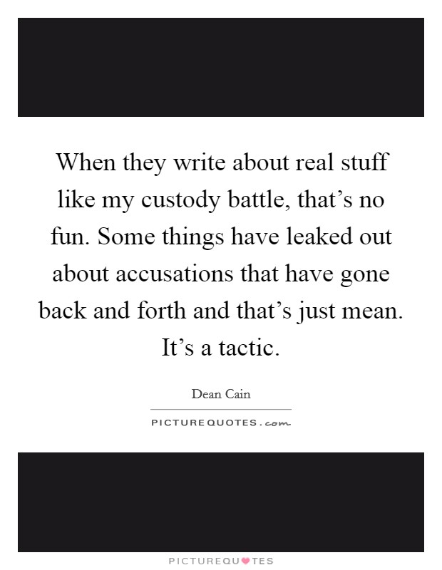 When they write about real stuff like my custody battle, that's no fun. Some things have leaked out about accusations that have gone back and forth and that's just mean. It's a tactic. Picture Quote #1