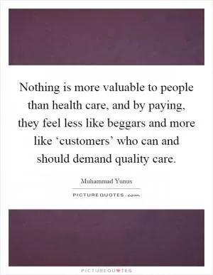 Nothing is more valuable to people than health care, and by paying, they feel less like beggars and more like ‘customers’ who can and should demand quality care Picture Quote #1