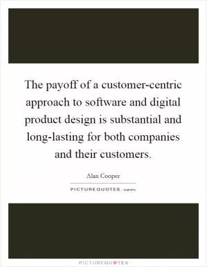 The payoff of a customer-centric approach to software and digital product design is substantial and long-lasting for both companies and their customers Picture Quote #1