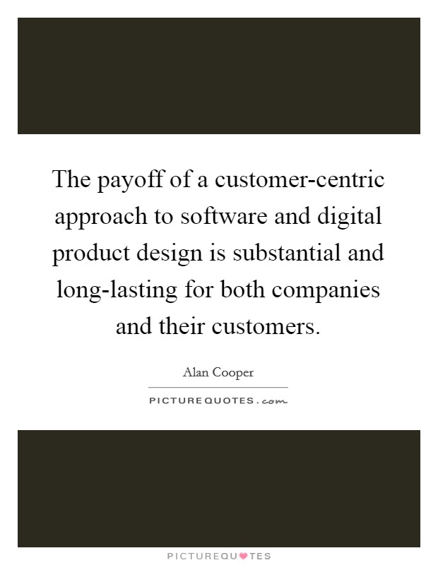 The payoff of a customer-centric approach to software and digital product design is substantial and long-lasting for both companies and their customers. Picture Quote #1