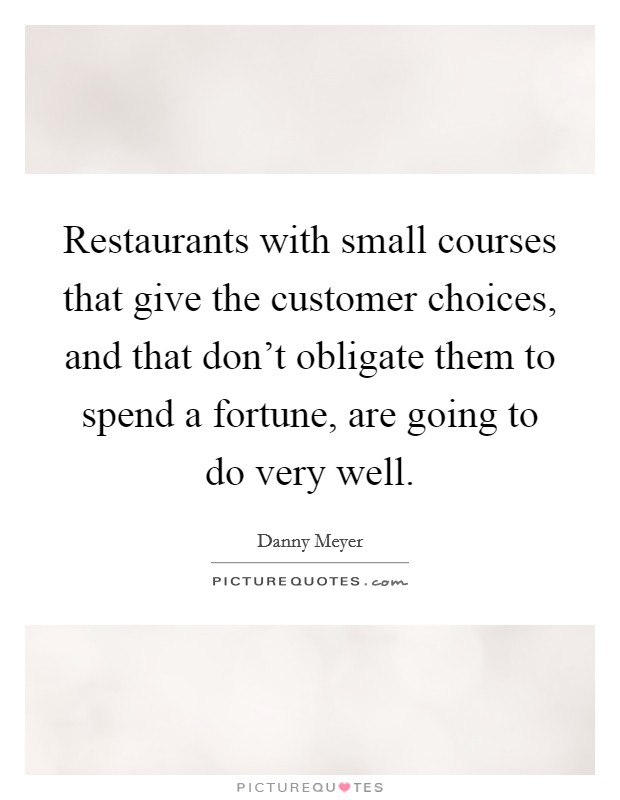 Restaurants with small courses that give the customer choices, and that don't obligate them to spend a fortune, are going to do very well. Picture Quote #1
