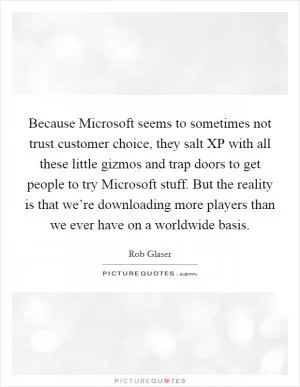 Because Microsoft seems to sometimes not trust customer choice, they salt XP with all these little gizmos and trap doors to get people to try Microsoft stuff. But the reality is that we’re downloading more players than we ever have on a worldwide basis Picture Quote #1