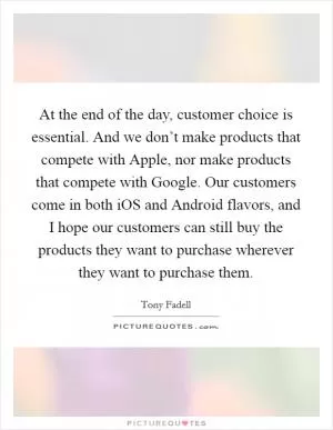 At the end of the day, customer choice is essential. And we don’t make products that compete with Apple, nor make products that compete with Google. Our customers come in both iOS and Android flavors, and I hope our customers can still buy the products they want to purchase wherever they want to purchase them Picture Quote #1
