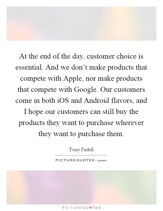 At the end of the day, customer choice is essential. And we don't make products that compete with Apple, nor make products that compete with Google. Our customers come in both iOS and Android flavors, and I hope our customers can still buy the products they want to purchase wherever they want to purchase them. Picture Quote #1