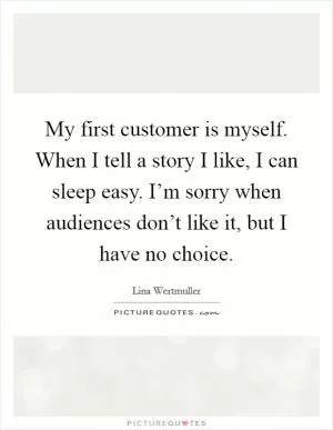My first customer is myself. When I tell a story I like, I can sleep easy. I’m sorry when audiences don’t like it, but I have no choice Picture Quote #1