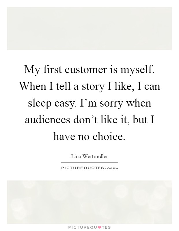 My first customer is myself. When I tell a story I like, I can sleep easy. I'm sorry when audiences don't like it, but I have no choice. Picture Quote #1