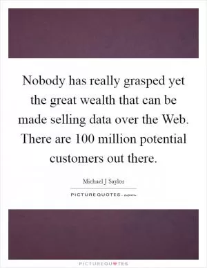 Nobody has really grasped yet the great wealth that can be made selling data over the Web. There are 100 million potential customers out there Picture Quote #1