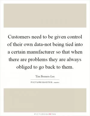 Customers need to be given control of their own data-not being tied into a certain manufacturer so that when there are problems they are always obliged to go back to them Picture Quote #1