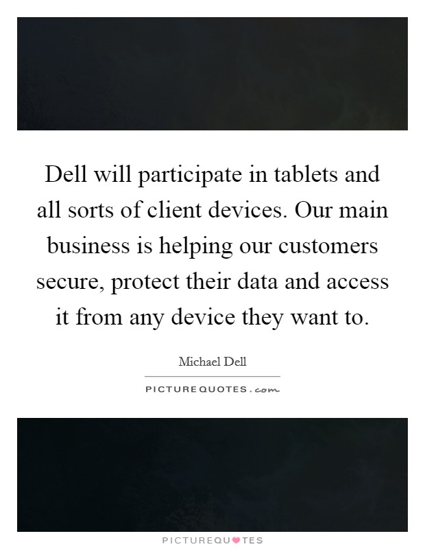 Dell will participate in tablets and all sorts of client devices. Our main business is helping our customers secure, protect their data and access it from any device they want to. Picture Quote #1