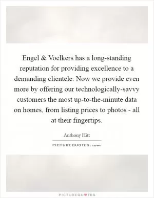 Engel and Voelkers has a long-standing reputation for providing excellence to a demanding clientele. Now we provide even more by offering our technologically-savvy customers the most up-to-the-minute data on homes, from listing prices to photos - all at their fingertips Picture Quote #1