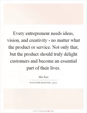 Every entrepreneur needs ideas, vision, and creativity - no matter what the product or service. Not only that, but the product should truly delight customers and become an essential part of their lives Picture Quote #1