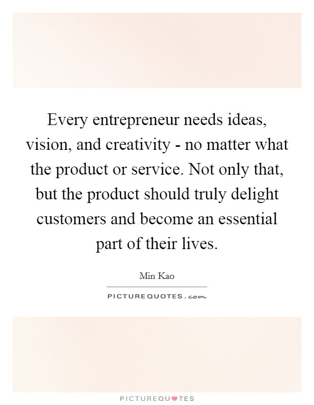 Every entrepreneur needs ideas, vision, and creativity - no matter what the product or service. Not only that, but the product should truly delight customers and become an essential part of their lives. Picture Quote #1