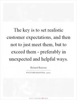 The key is to set realistic customer expectations, and then not to just meet them, but to exceed them - preferably in unexpected and helpful ways Picture Quote #1