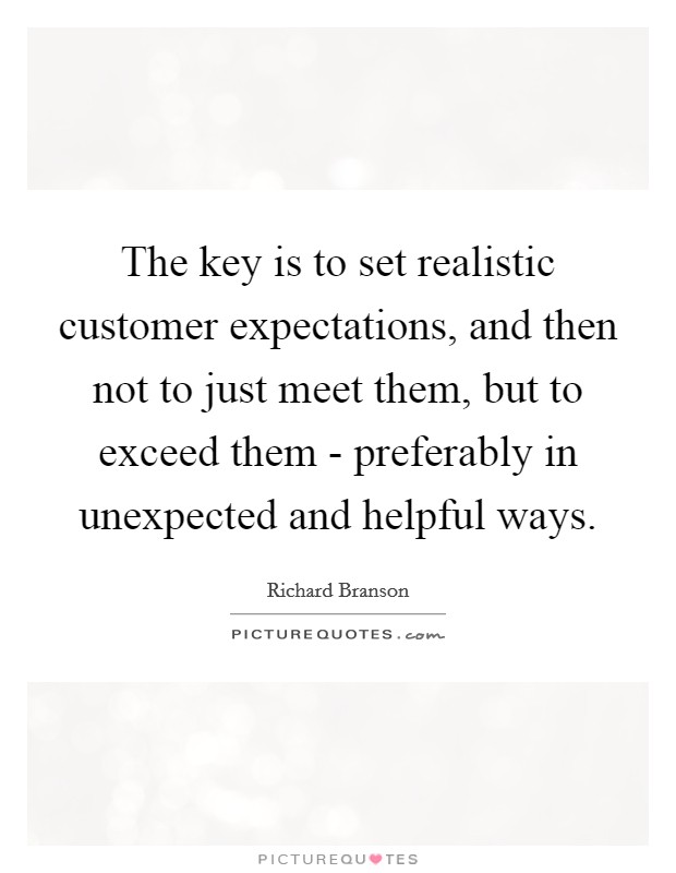 The key is to set realistic customer expectations, and then not to just meet them, but to exceed them - preferably in unexpected and helpful ways. Picture Quote #1