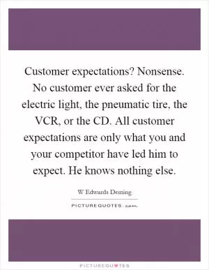 Customer expectations? Nonsense. No customer ever asked for the electric light, the pneumatic tire, the VCR, or the CD. All customer expectations are only what you and your competitor have led him to expect. He knows nothing else Picture Quote #1
