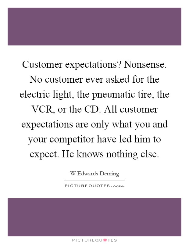 Customer expectations? Nonsense. No customer ever asked for the electric light, the pneumatic tire, the VCR, or the CD. All customer expectations are only what you and your competitor have led him to expect. He knows nothing else. Picture Quote #1