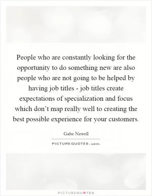 People who are constantly looking for the opportunity to do something new are also people who are not going to be helped by having job titles - job titles create expectations of specialization and focus which don’t map really well to creating the best possible experience for your customers Picture Quote #1