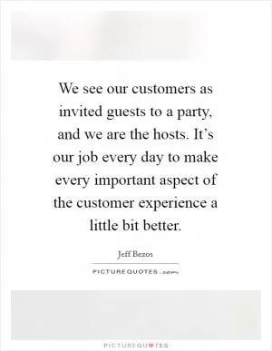 We see our customers as invited guests to a party, and we are the hosts. It’s our job every day to make every important aspect of the customer experience a little bit better Picture Quote #1