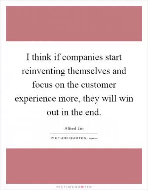 I think if companies start reinventing themselves and focus on the customer experience more, they will win out in the end Picture Quote #1