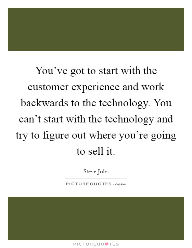 You've got to start with the customer experience and work backwards to the technology. You can't start with the technology and try to figure out where you're going to sell it. Picture Quote #1