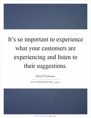 It’s so important to experience what your customers are experiencing and listen to their suggestions Picture Quote #1