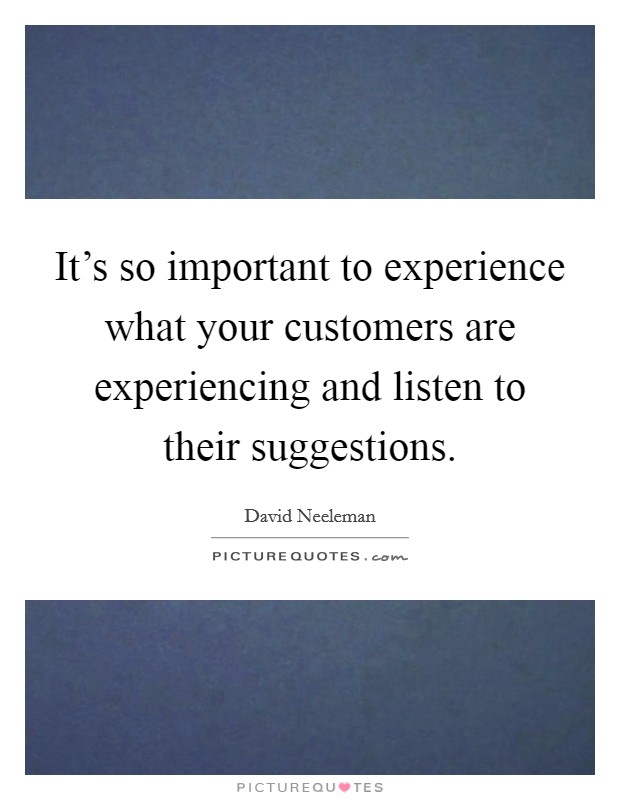 It's so important to experience what your customers are experiencing and listen to their suggestions. Picture Quote #1