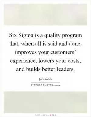 Six Sigma is a quality program that, when all is said and done, improves your customers’ experience, lowers your costs, and builds better leaders Picture Quote #1