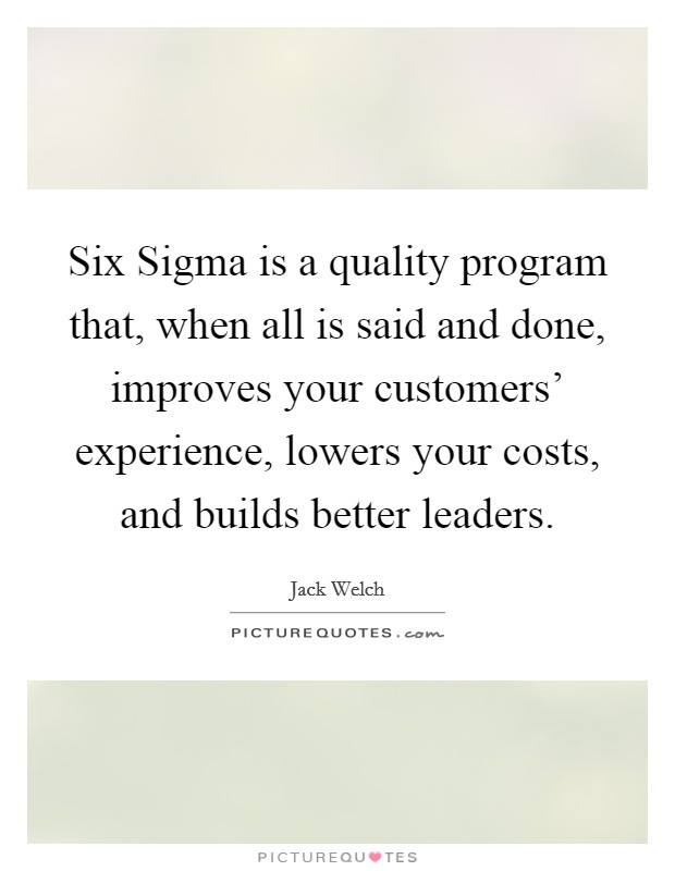 Six Sigma is a quality program that, when all is said and done, improves your customers' experience, lowers your costs, and builds better leaders. Picture Quote #1