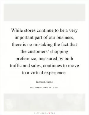 While stores continue to be a very important part of our business, there is no mistaking the fact that the customers’ shopping preference, measured by both traffic and sales, continues to move to a virtual experience Picture Quote #1