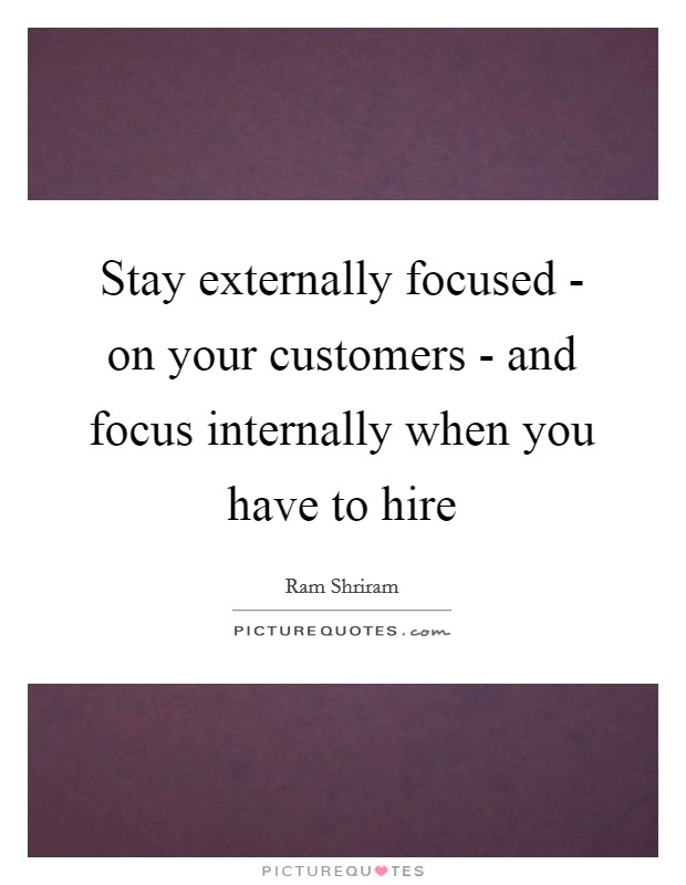 Stay externally focused - on your customers - and focus internally when you have to hire Picture Quote #1