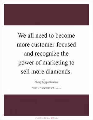 We all need to become more customer-focused and recognize the power of marketing to sell more diamonds Picture Quote #1
