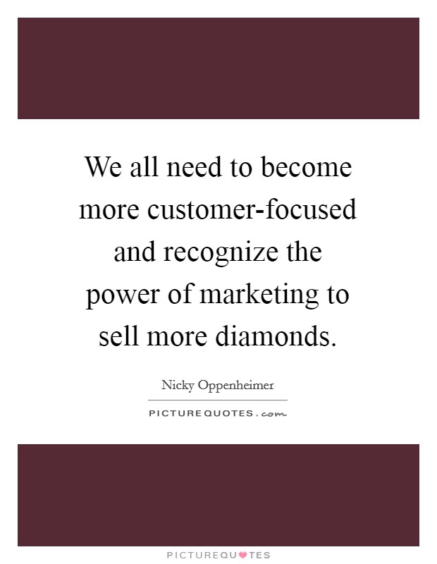 We all need to become more customer-focused and recognize the power of marketing to sell more diamonds. Picture Quote #1