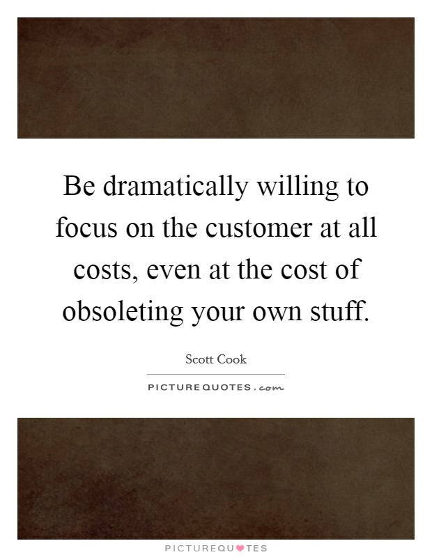 Be dramatically willing to focus on the customer at all costs, even at the cost of obsoleting your own stuff. Picture Quote #1