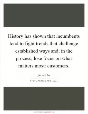 History has shown that incumbents tend to fight trends that challenge established ways and, in the process, lose focus on what matters most: customers Picture Quote #1