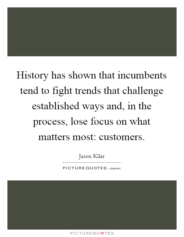 History has shown that incumbents tend to fight trends that challenge established ways and, in the process, lose focus on what matters most: customers. Picture Quote #1