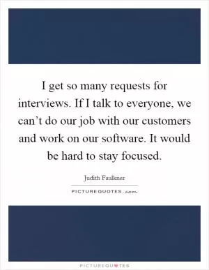 I get so many requests for interviews. If I talk to everyone, we can’t do our job with our customers and work on our software. It would be hard to stay focused Picture Quote #1