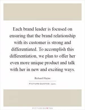 Each brand leader is focused on ensuring that the brand relationship with its customer is strong and differentiated. To accomplish this differentiation, we plan to offer her even more unique product and talk with her in new and exciting ways Picture Quote #1