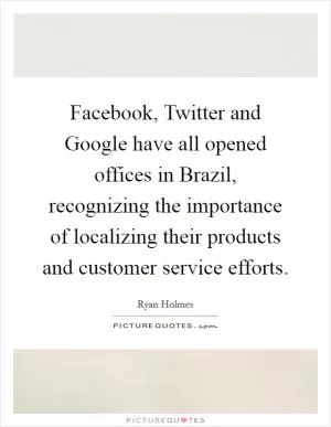 Facebook, Twitter and Google have all opened offices in Brazil, recognizing the importance of localizing their products and customer service efforts Picture Quote #1