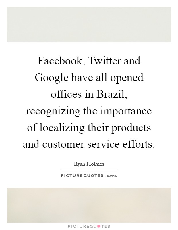 Facebook, Twitter and Google have all opened offices in Brazil, recognizing the importance of localizing their products and customer service efforts. Picture Quote #1