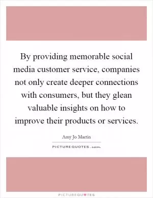 By providing memorable social media customer service, companies not only create deeper connections with consumers, but they glean valuable insights on how to improve their products or services Picture Quote #1