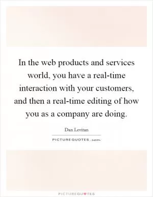 In the web products and services world, you have a real-time interaction with your customers, and then a real-time editing of how you as a company are doing Picture Quote #1