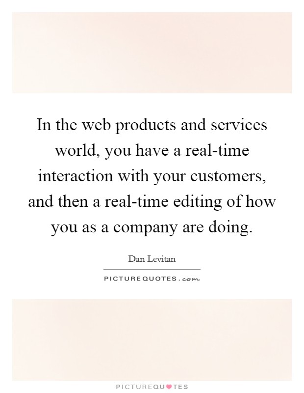 In the web products and services world, you have a real-time interaction with your customers, and then a real-time editing of how you as a company are doing. Picture Quote #1