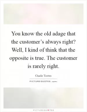 You know the old adage that the customer’s always right? Well, I kind of think that the opposite is true. The customer is rarely right Picture Quote #1