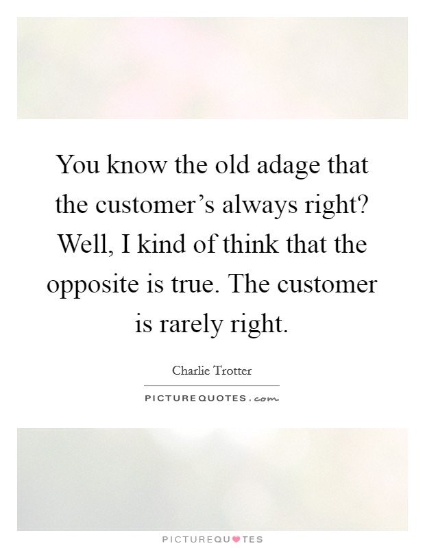 You know the old adage that the customer's always right? Well, I kind of think that the opposite is true. The customer is rarely right. Picture Quote #1