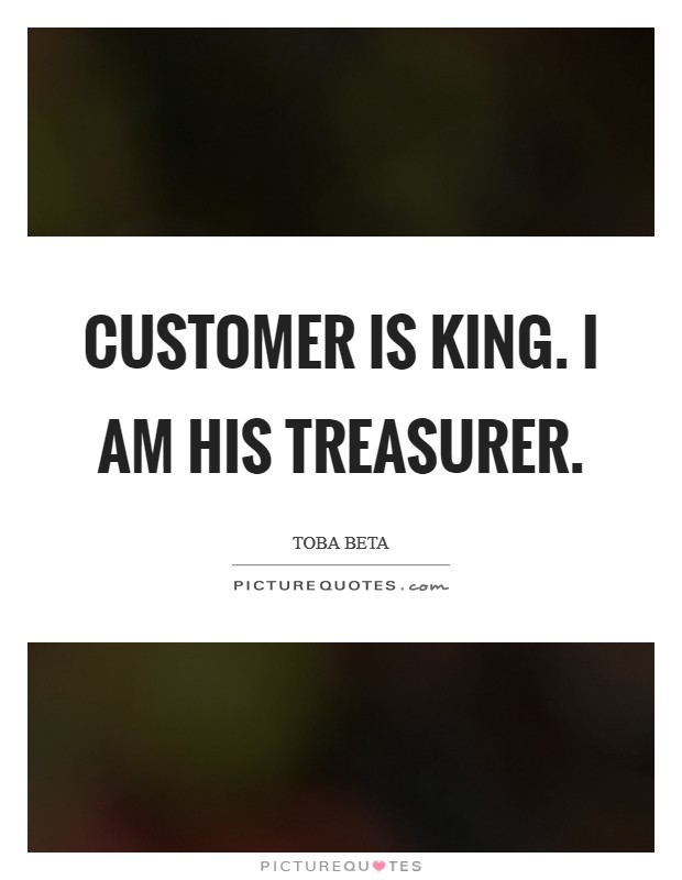Customer is king. I am his treasurer. Picture Quote #1