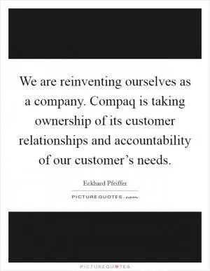We are reinventing ourselves as a company. Compaq is taking ownership of its customer relationships and accountability of our customer’s needs Picture Quote #1