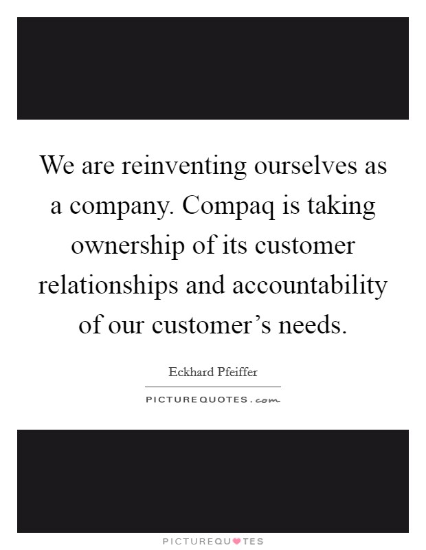 We are reinventing ourselves as a company. Compaq is taking ownership of its customer relationships and accountability of our customer's needs. Picture Quote #1