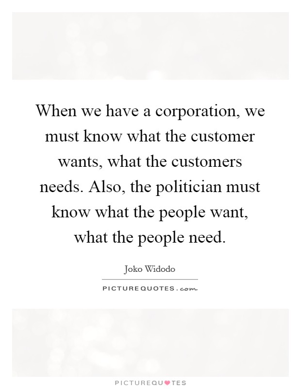 When we have a corporation, we must know what the customer wants, what the customers needs. Also, the politician must know what the people want, what the people need. Picture Quote #1
