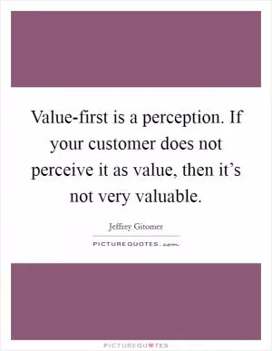 Value-first is a perception. If your customer does not perceive it as value, then it’s not very valuable Picture Quote #1