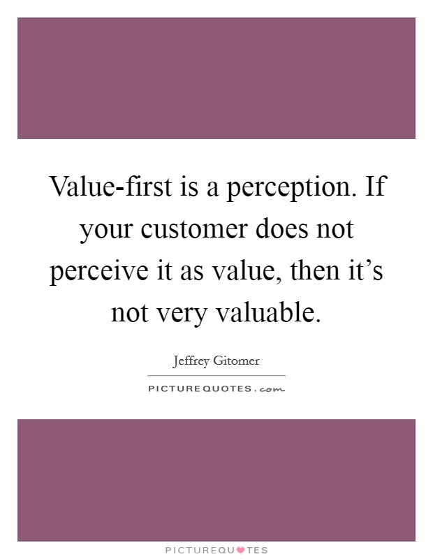 Value-first is a perception. If your customer does not perceive it as value, then it's not very valuable. Picture Quote #1